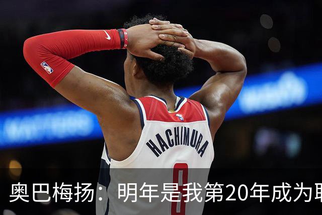 奥巴梅扬：明年是我第20年成为职业球员，我相信我还能再踢几年