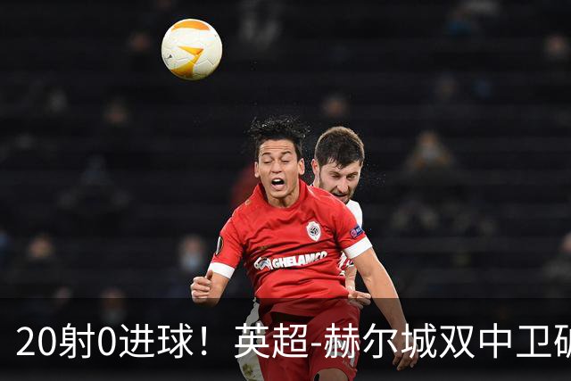 20射0进球！英超-赫尔城双中卫破门 曼联客场0-2升班马开门黑