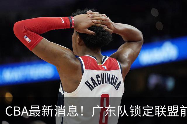 CBA最新消息！广东队锁定联盟前三小外援，曾打爆京沪厦等热门